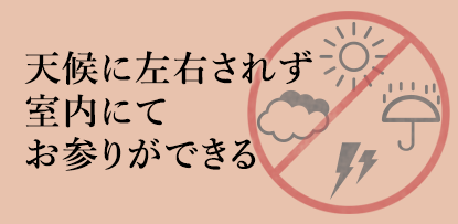 天候に左右されず室内にてお参りができる